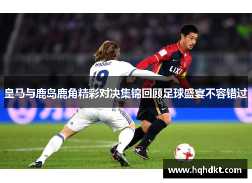 皇马与鹿岛鹿角精彩对决集锦回顾足球盛宴不容错过