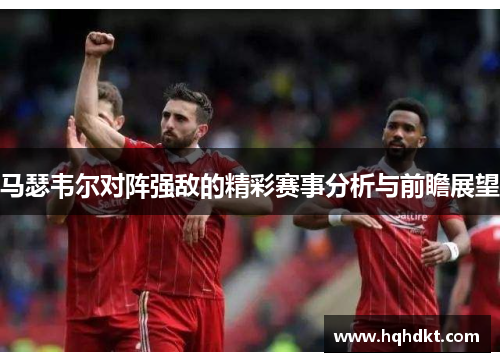 马瑟韦尔对阵强敌的精彩赛事分析与前瞻展望