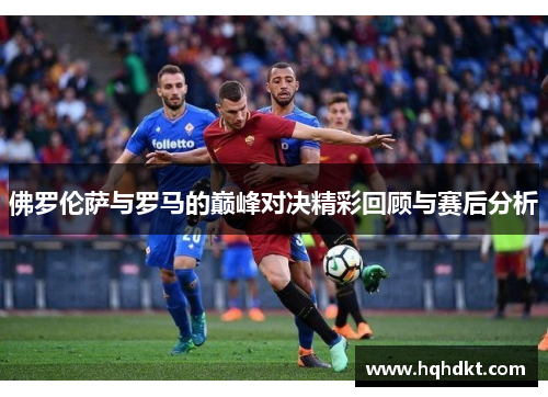 佛罗伦萨与罗马的巅峰对决精彩回顾与赛后分析