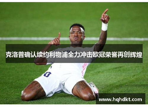 克洛普确认续约利物浦全力冲击欧冠荣誉再创辉煌