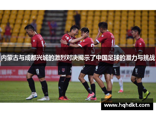 内蒙古与成都兴城的激烈对决揭示了中国足球的潜力与挑战