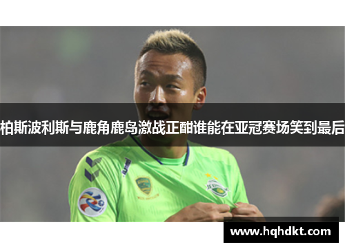 柏斯波利斯与鹿角鹿岛激战正酣谁能在亚冠赛场笑到最后