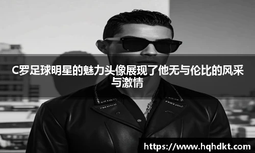 C罗足球明星的魅力头像展现了他无与伦比的风采与激情