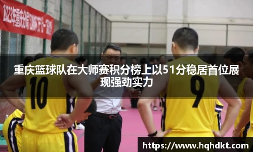 重庆篮球队在大师赛积分榜上以51分稳居首位展现强劲实力